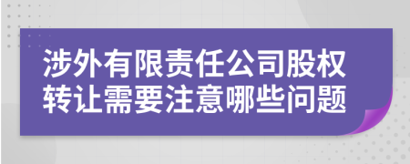 涉外有限责任公司股权转让需要注意哪些问题