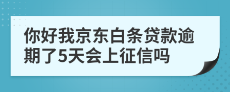 你好我京东白条贷款逾期了5天会上征信吗