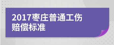 2017枣庄普通工伤赔偿标准