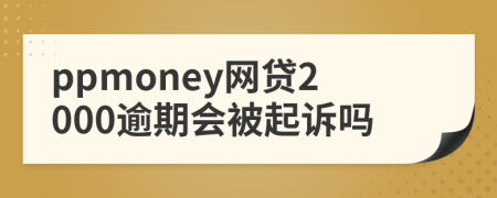 ppmoney网贷2000逾期会被起诉吗