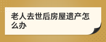 老人去世后房屋遗产怎么办