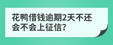 花鸭借钱逾期2天不还会不会上征信？