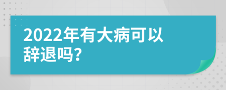 2022年有大病可以辞退吗？