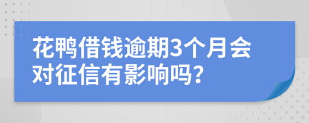 花鸭借钱逾期3个月会对征信有影响吗？