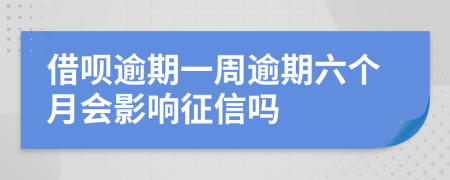 借呗逾期一周逾期六个月会影响征信吗