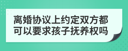 离婚协议上约定双方都可以要求孩子抚养权吗