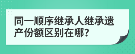 同一顺序继承人继承遗产份额区别在哪？