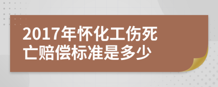 2017年怀化工伤死亡赔偿标准是多少