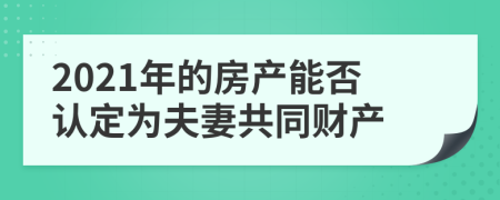 2021年的房产能否认定为夫妻共同财产