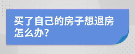 买了自己的房子想退房怎么办？