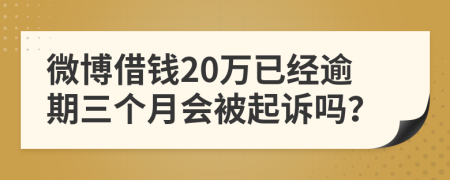 微博借钱20万已经逾期三个月会被起诉吗？