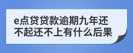 e点贷贷款逾期九年还不起还不上有什么后果