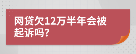 网贷欠12万半年会被起诉吗？