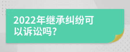 2022年继承纠纷可以诉讼吗?