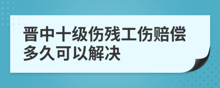 晋中十级伤残工伤赔偿多久可以解决