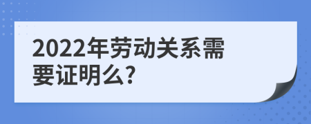 2022年劳动关系需要证明么?