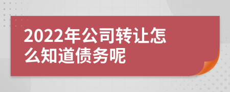 2022年公司转让怎么知道债务呢