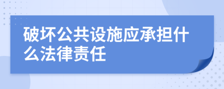 破坏公共设施应承担什么法律责任