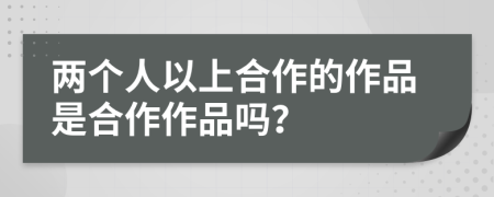 两个人以上合作的作品是合作作品吗？