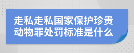 走私走私国家保护珍贵动物罪处罚标准是什么