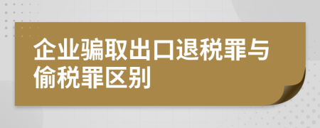 企业骗取出口退税罪与偷税罪区别