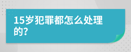 15岁犯罪都怎么处理的？