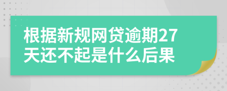 根据新规网贷逾期27天还不起是什么后果