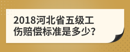 2018河北省五级工伤赔偿标准是多少？