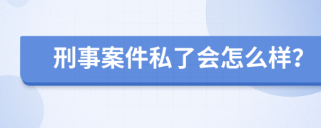 刑事案件私了会怎么样？