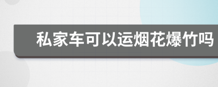 私家车可以运烟花爆竹吗