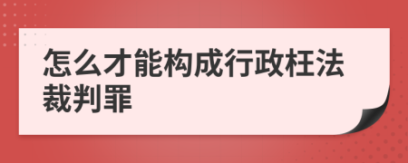 怎么才能构成行政枉法裁判罪
