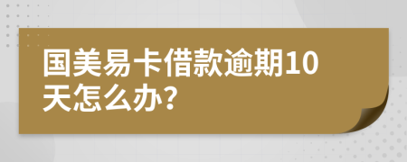 国美易卡借款逾期10天怎么办？