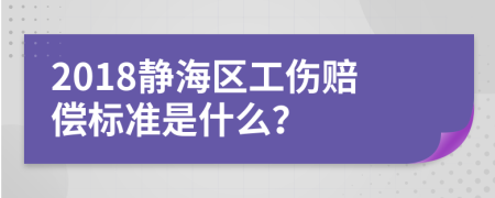 2018静海区工伤赔偿标准是什么？