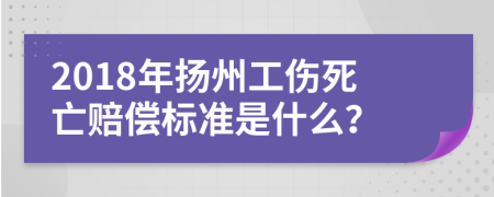 2018年扬州工伤死亡赔偿标准是什么？