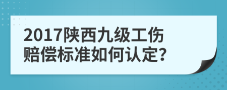 2017陕西九级工伤赔偿标准如何认定？