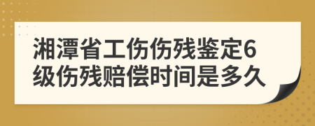 湘潭省工伤伤残鉴定6级伤残赔偿时间是多久