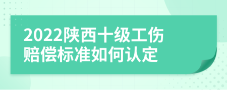 2022陕西十级工伤赔偿标准如何认定
