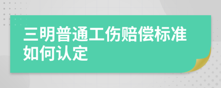 三明普通工伤赔偿标准如何认定