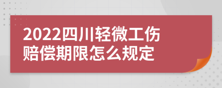 2022四川轻微工伤赔偿期限怎么规定