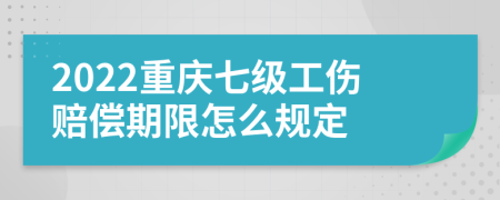 2022重庆七级工伤赔偿期限怎么规定