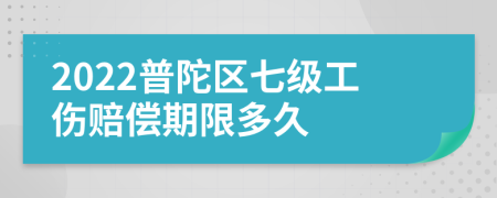 2022普陀区七级工伤赔偿期限多久