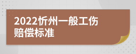 2022忻州一般工伤赔偿标准