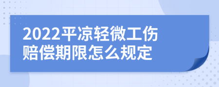 2022平凉轻微工伤赔偿期限怎么规定