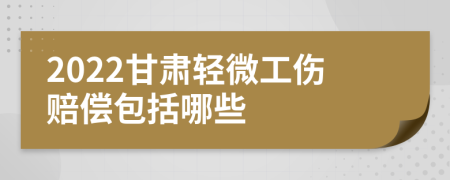 2022甘肃轻微工伤赔偿包括哪些