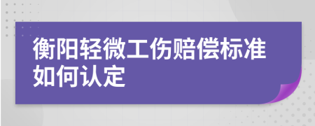 衡阳轻微工伤赔偿标准如何认定