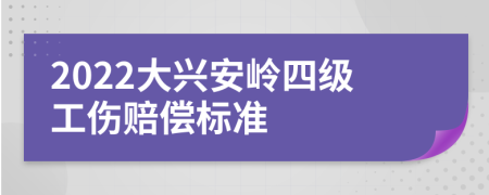 2022大兴安岭四级工伤赔偿标准