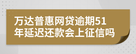 万达普惠网贷逾期51年延迟还款会上征信吗