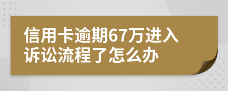 信用卡逾期67万进入诉讼流程了怎么办