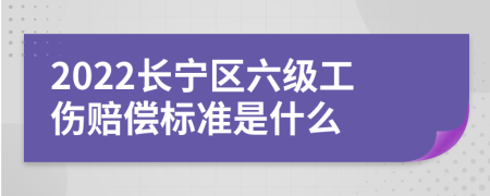 2022长宁区六级工伤赔偿标准是什么