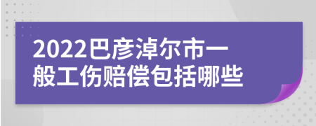 2022巴彦淖尔市一般工伤赔偿包括哪些